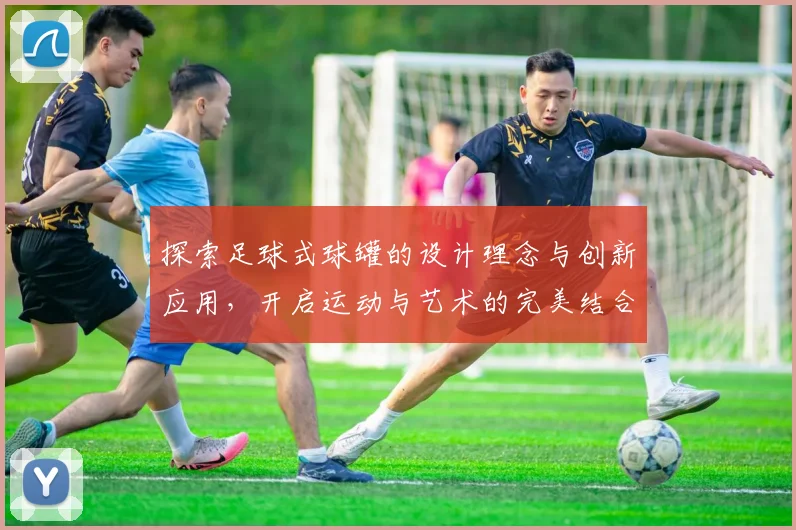 探索足球式球罐的设计理念与创新应用，开启运动与艺术的完美结合之旅
