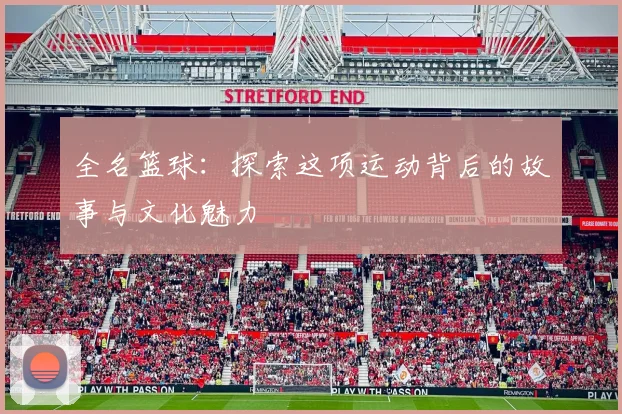 全名篮球：探索这项运动背后的故事与文化魅力