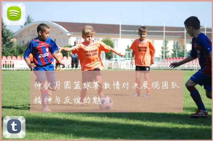 仲秋月圆篮球赛激情对决展现团队精神与友谊的魅力