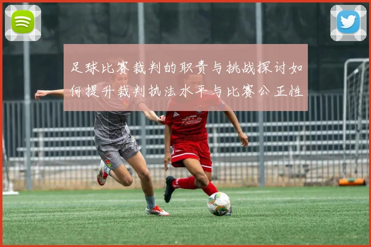 足球比赛裁判的职责与挑战探讨如何提升裁判执法水平与比赛公正性