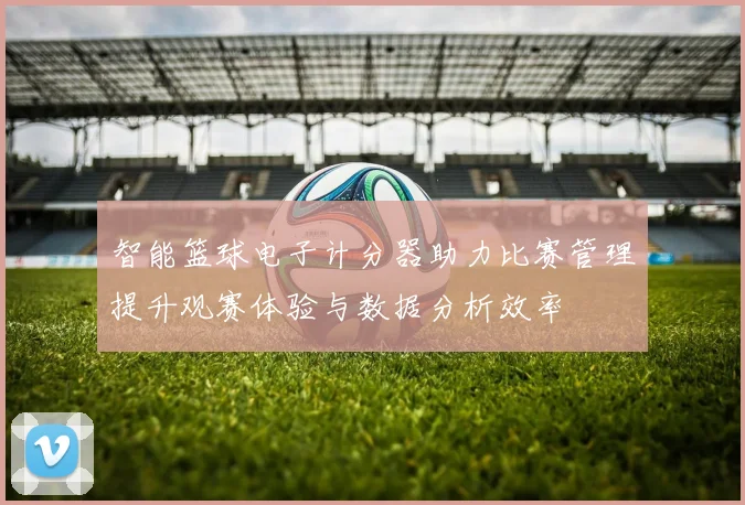 智能篮球电子计分器助力比赛管理提升观赛体验与数据分析效率