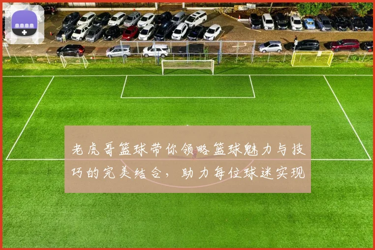 老虎哥篮球带你领略篮球魅力与技巧的完美结合，助力每位球迷实现梦想