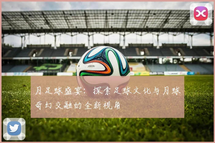 月足球盛宴：探索足球文化与月球奇幻交融的全新视角
