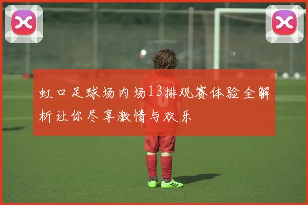 虹口足球场内场13排观赛体验全解析让你尽享激情与欢乐