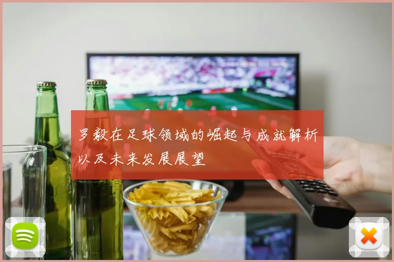 罗毅在足球领域的崛起与成就解析以及未来发展展望