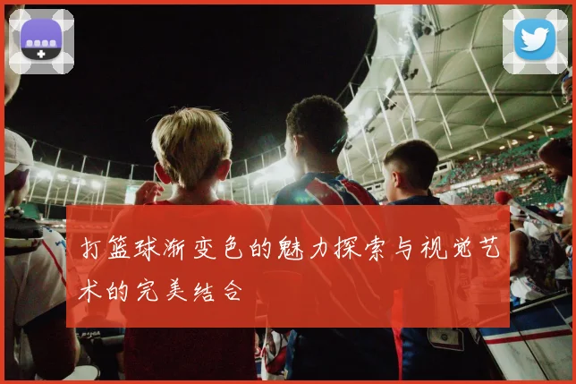 打篮球渐变色的魅力探索与视觉艺术的完美结合