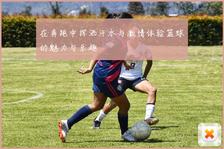 在奔跑中挥洒汗水与激情体验篮球的魅力与乐趣