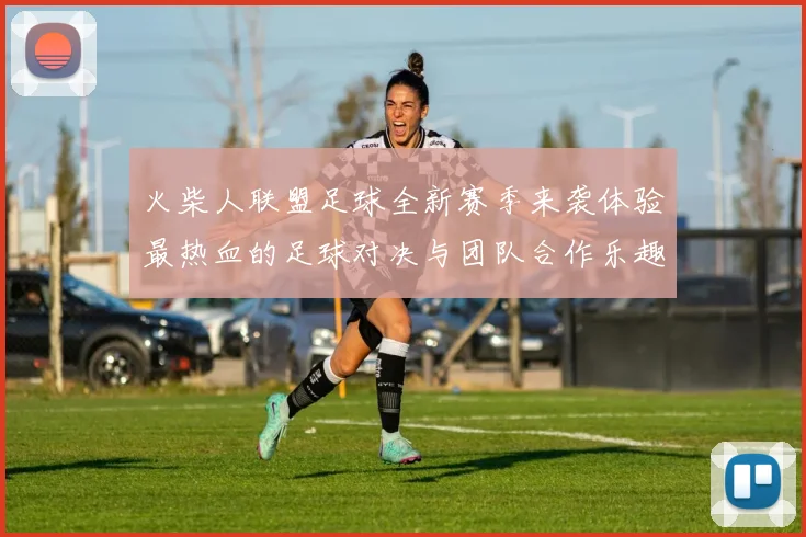 火柴人联盟足球全新赛季来袭体验最热血的足球对决与团队合作乐趣