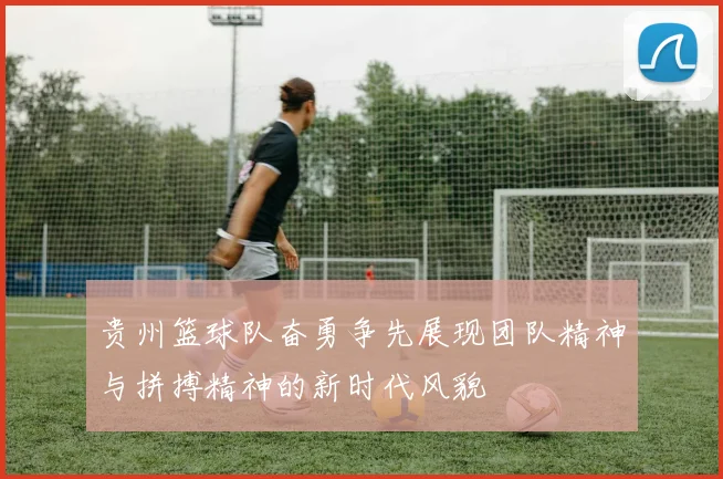 贵州篮球队奋勇争先展现团队精神与拼搏精神的新时代风貌
