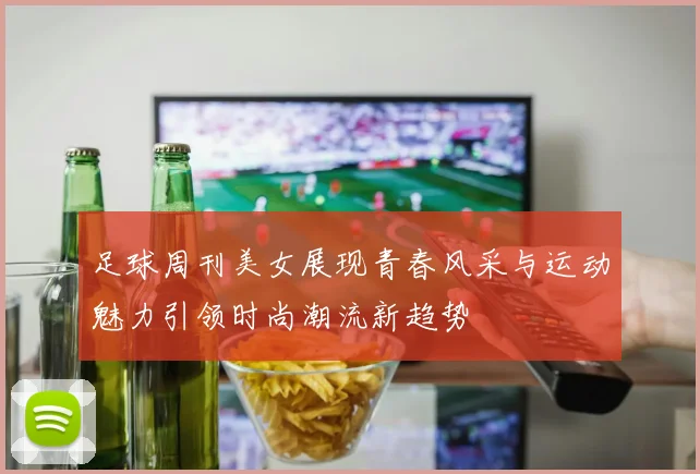 足球周刊美女展现青春风采与运动魅力引领时尚潮流新趋势