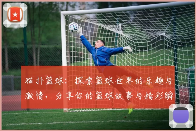 猫扑篮球：探索篮球世界的乐趣与激情，分享你的篮球故事与精彩瞬间